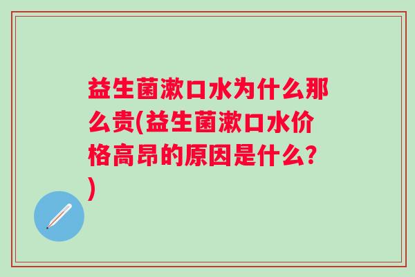 益生菌漱口水为什么那么贵(益生菌漱口水价格高昂的原因是什么？)