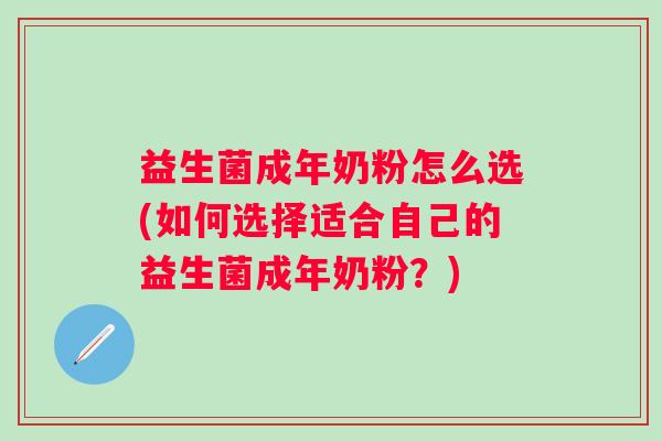 益生菌成年奶粉怎么选(如何选择适合自己的益生菌成年奶粉？)