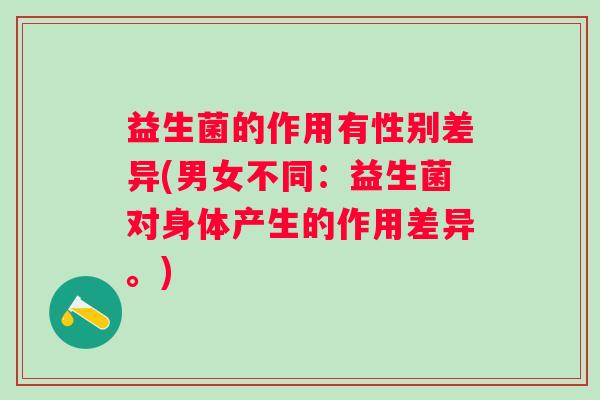 益生菌的作用有性别差异(男女不同：益生菌对身体产生的作用差异。)