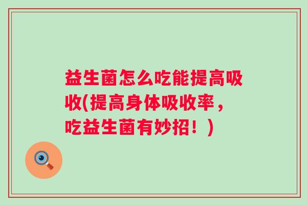 益生菌怎么吃能提高吸收(提高身体吸收率,吃益生菌有妙招!) 益生菌怎么吃能提高吸收(提高身体吸收率,吃益生菌有妙招!)
