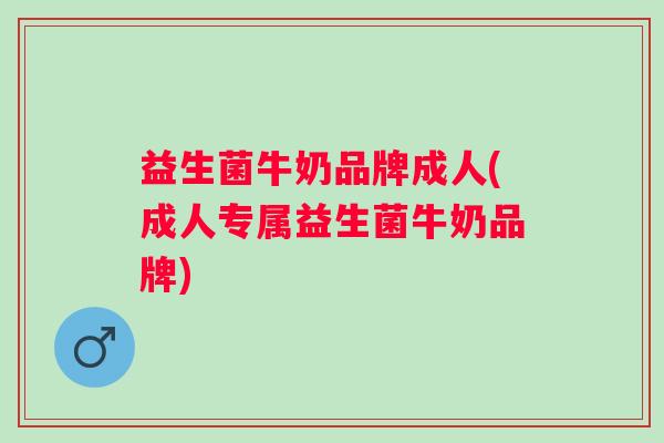 益生菌牛奶品牌成人(成人专属益生菌牛奶品牌)