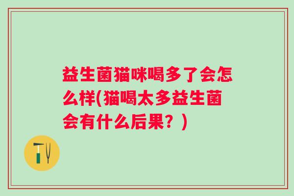 益生菌猫咪喝多了会怎么样(猫喝太多益生菌会有什么后果？)