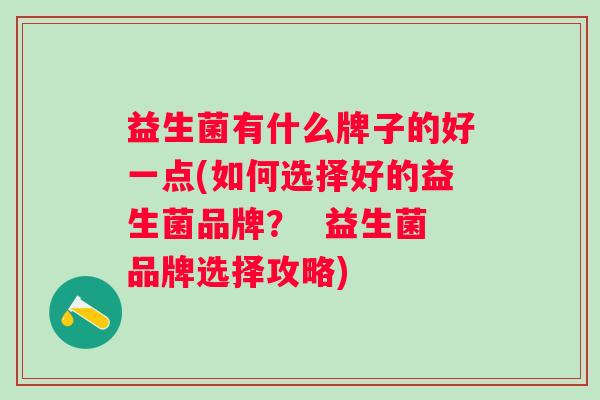 益生菌有什么牌子的好一点(如何选择好的益生菌品牌? 益生菌品牌选择攻略) 益生菌有什么牌子的好一点(如何选择好的益生菌品牌? 益生菌品牌选择攻略)