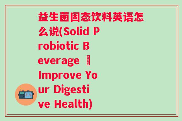 益生菌固态饮料英语怎么说(Solid Probiotic Beverage – Improve Your Digestive Health)