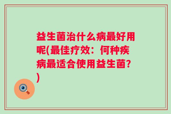 益生菌什么好用呢(佳疗效:何种适合使用益生菌?) 益生菌什么好用呢(佳疗效:何种适合使用益生菌?)