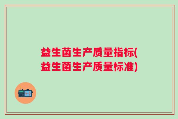 益生菌生产质量指标(益生菌生产质量标准) 益生菌生产质量指标(益生菌生产质量标准)