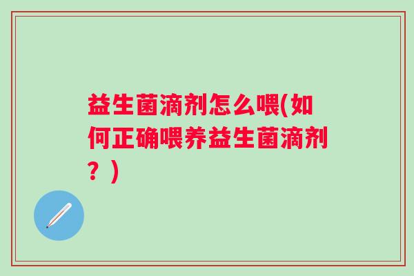 益生菌滴剂怎么喂(如何正确喂养益生菌滴剂?) 益生菌滴剂怎么喂(如何正确喂养益生菌滴剂?)