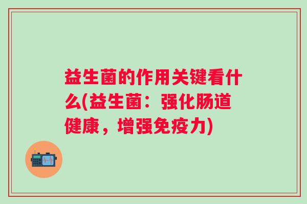 益生菌的作用关键看什么(益生菌:强化肠道健康,增强力) 益生菌的作用关键看什么(益生菌:强化肠道健康,增强力)