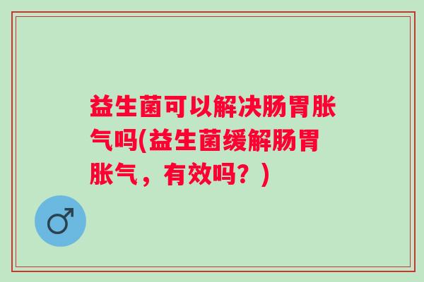 益生菌可以解决肠胃吗(益生菌缓解肠胃,有效吗?) 益生菌可以解决肠胃吗(益生菌缓解肠胃,有效吗?)