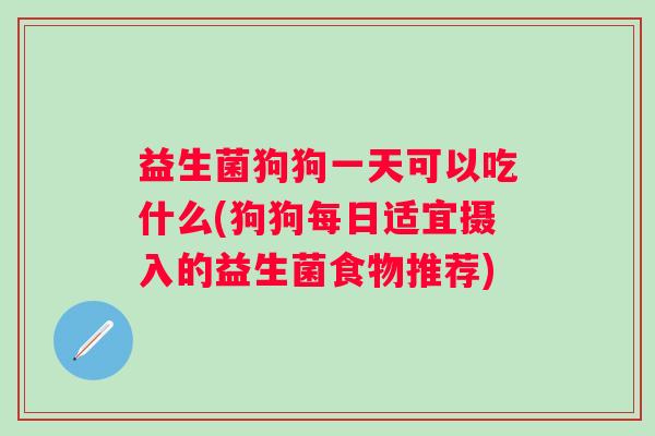 益生菌狗狗一天可以吃什么(狗狗每日适宜摄入的益生菌食物推荐) 益生菌狗狗一天可以吃什么(狗狗每日适宜摄入的益生菌食物推荐)