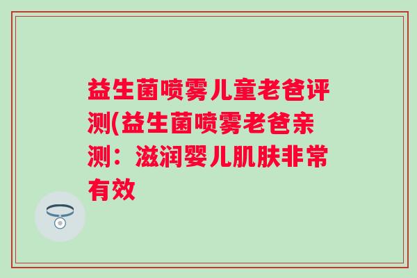 益生菌喷雾儿童老爸评测(益生菌喷雾老爸亲测:滋润婴儿非常有效 益生菌喷雾儿童老爸评测(益生菌喷雾老爸亲测:滋润婴儿非常有效