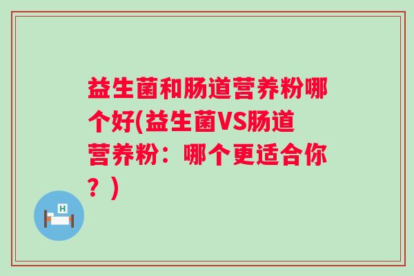 益生菌和肠道营养粉哪个好(益生菌VS肠道营养粉：哪个更适合你？)
