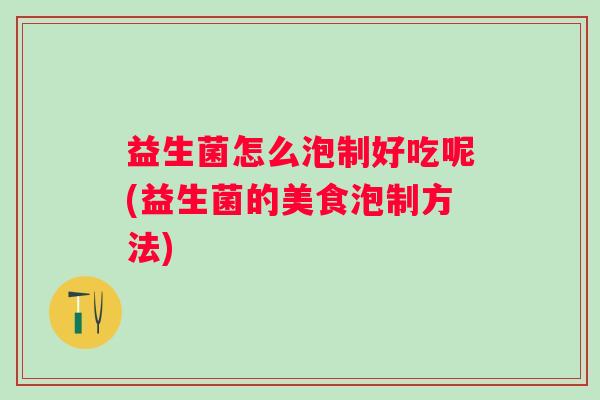 益生菌怎么泡制好吃呢(益生菌的美食泡制方法) 益生菌怎么泡制好吃呢(益生菌的美食泡制方法)