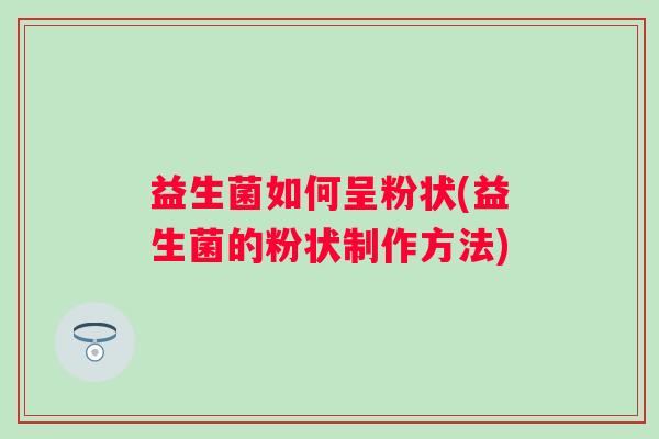 益生菌如何呈粉状(益生菌的粉状制作方法)