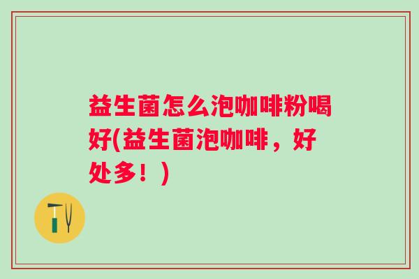 益生菌怎么泡咖啡粉喝好(益生菌泡咖啡，好处多！)