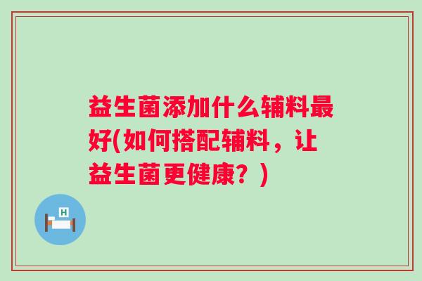 益生菌添加什么辅料好(如何搭配辅料，让益生菌更健康？)