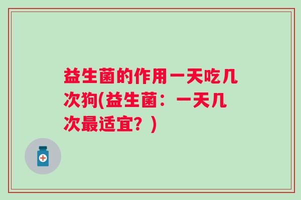 益生菌的作用一天吃几次狗(益生菌:一天几次适宜?) 益生菌的作用一天吃几次狗(益生菌:一天几次适宜?)