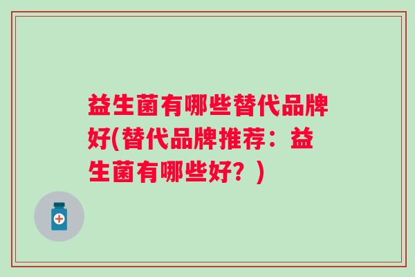 益生菌有哪些替代品牌好(替代品牌推荐:益生菌有哪些好?) 益生菌有哪些替代品牌好(替代品牌推荐:益生菌有哪些好?)