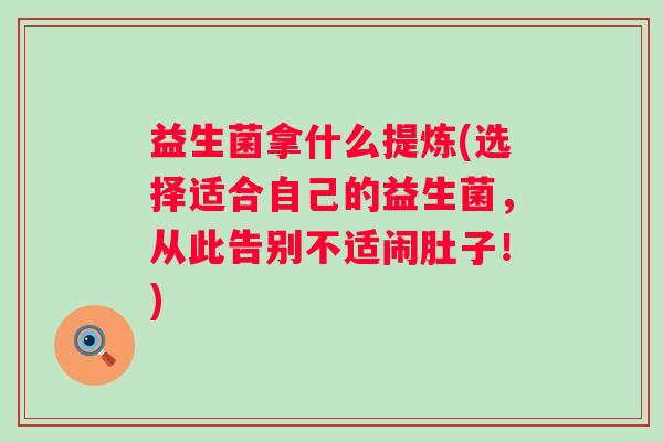 益生菌拿什么提炼(选择适合自己的益生菌，从此告别不适闹肚子！)