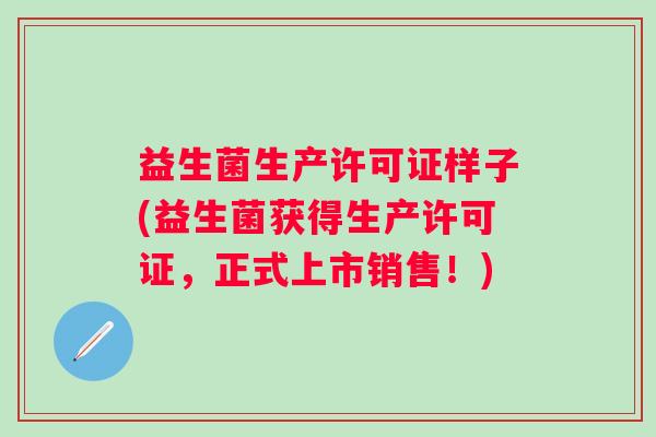 益生菌生产许可证样子(益生菌获得生产许可证,正式上市销售!) 益生菌生产许可证样子(益生菌获得生产许可证,正式上市销售!)