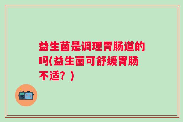 益生菌是调理道的吗(益生菌可舒缓不适？)
