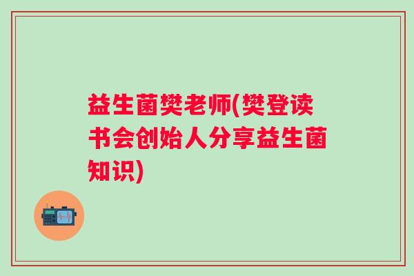 益生菌樊老师(樊登读书会创始人分享益生菌知识)