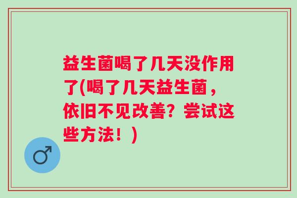益生菌喝了几天没作用了(喝了几天益生菌，依旧不见改善？尝试这些方法！)