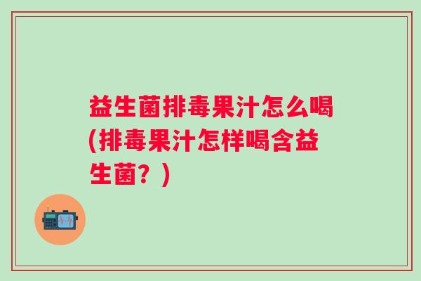 益生菌果汁怎么喝(果汁怎样喝含益生菌?) 益生菌果汁怎么喝(果汁怎样喝含益生菌?)