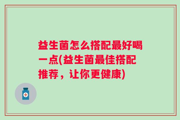 益生菌怎么搭配好喝一点(益生菌佳搭配推荐,让你更健康) 益生菌怎么搭配好喝一点(益生菌佳搭配推荐,让你更健康)