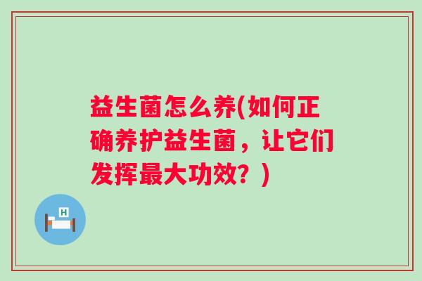 益生菌怎么养(如何正确养护益生菌,让它们发挥大功效?) 益生菌怎么养(如何正确养护益生菌,让它们发挥大功效?)