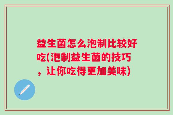 益生菌怎么泡制比较好吃(泡制益生菌的技巧,让你吃得更加美味) 益生菌怎么泡制比较好吃(泡制益生菌的技巧,让你吃得更加美味)