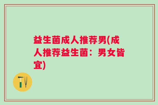 益生菌成人推荐男(成人推荐益生菌：男女皆宜)