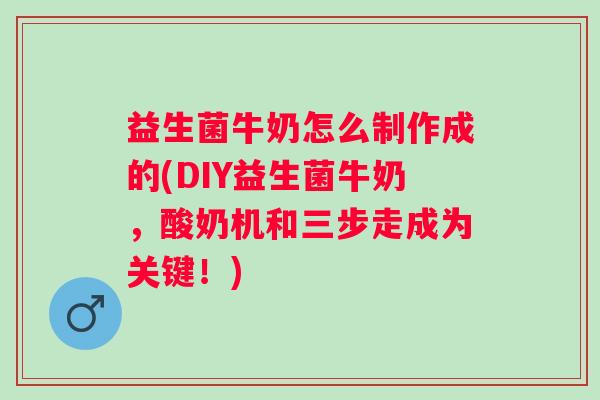 益生菌牛奶怎么制作成的(DIY益生菌牛奶,酸奶机和三步走成为关键!) 益生菌牛奶怎么制作成的(DIY益生菌牛奶,酸奶机和三步走成为关键!)