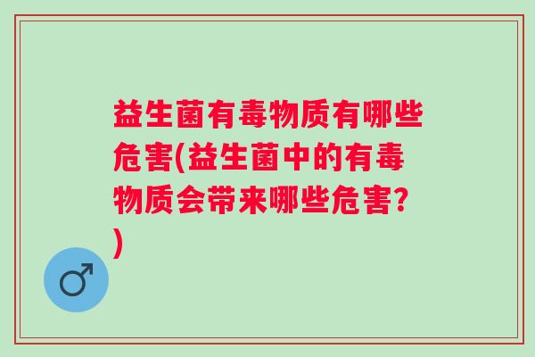 益生菌有毒物质有哪些危害(益生菌中的有毒物质会带来哪些危害？)