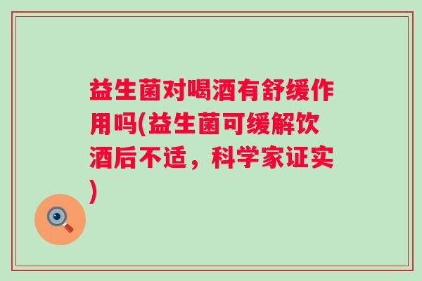 益生菌对喝酒有舒缓作用吗(益生菌可缓解饮酒后不适,科学家证实) 益生菌对喝酒有舒缓作用吗(益生菌可缓解饮酒后不适,科学家证实)