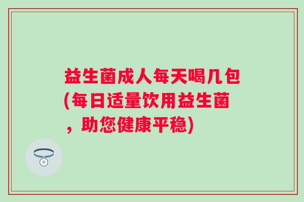 益生菌成人每天喝几包(每日适量饮用益生菌,助您健康平稳) 益生菌成人每天喝几包(每日适量饮用益生菌,助您健康平稳)