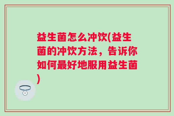 益生菌怎么冲饮(益生菌的冲饮方法，告诉你如何好地服用益生菌)