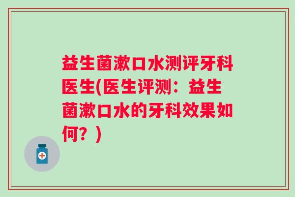 益生菌漱口水测评牙科医生(医生评测:益生菌漱口水的牙科效果如何?) 益生菌漱口水测评牙科医生(医生评测:益生菌漱口水的牙科效果如何?)