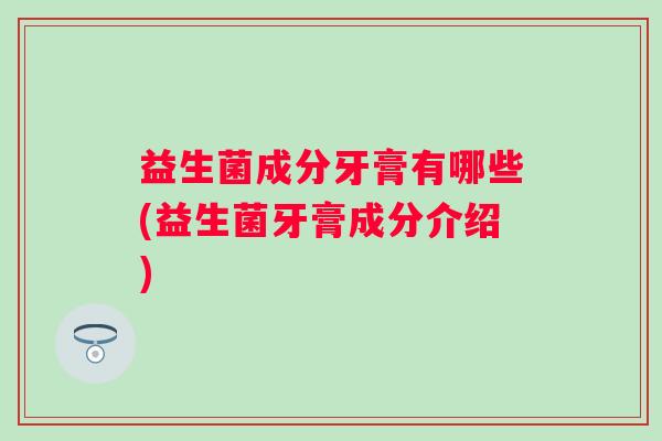益生菌成分牙膏有哪些(益生菌牙膏成分介绍)