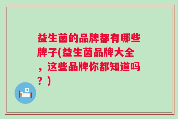 益生菌的品牌都有哪些牌子(益生菌品牌大全,这些品牌你都知道吗?) 益生菌的品牌都有哪些牌子(益生菌品牌大全,这些品牌你都知道吗?)