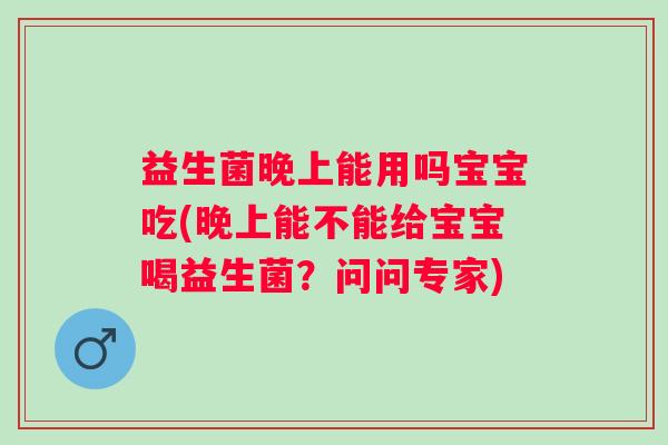 益生菌晚上能用吗宝宝吃(晚上能不能给宝宝喝益生菌？问问专家)