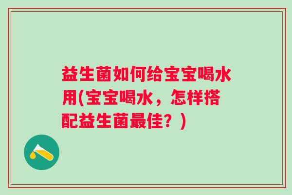 益生菌如何给宝宝喝水用(宝宝喝水,怎样搭配益生菌佳?) 益生菌如何给宝宝喝水用(宝宝喝水,怎样搭配益生菌佳?)
