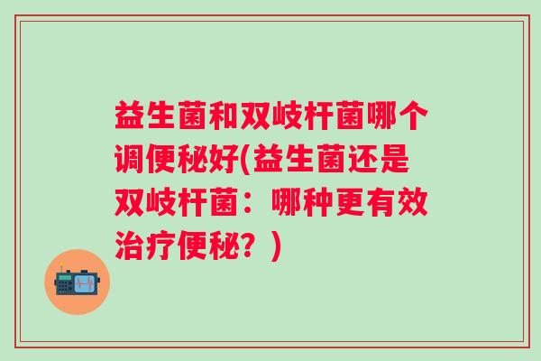 益生菌和双岐杆菌哪个调好(益生菌还是双岐杆菌:哪种更有效?) 益生菌和双岐杆菌哪个调好(益生菌还是双岐杆菌:哪种更有效?)