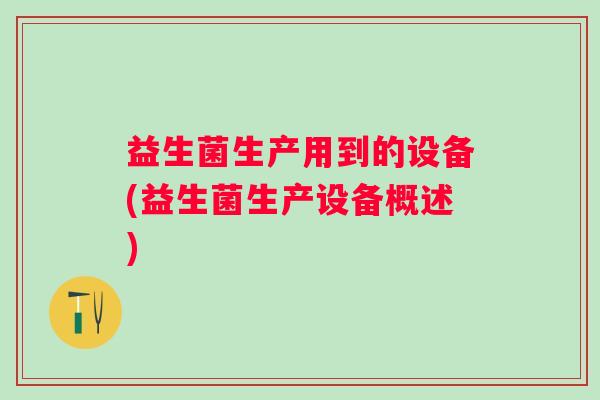 益生菌生产用到的设备(益生菌生产设备概述) 益生菌生产用到的设备(益生菌生产设备概述)
