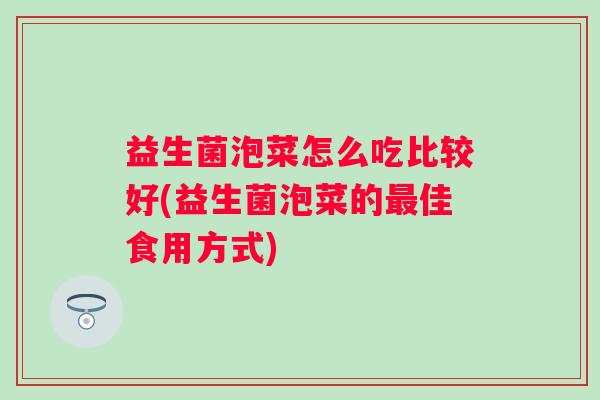 益生菌泡菜怎么吃比较好(益生菌泡菜的佳食用方式)