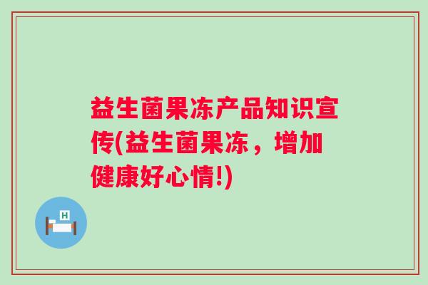 益生菌果冻产品知识宣传(益生菌果冻,增加健康好心情!) 益生菌果冻产品知识宣传(益生菌果冻,增加健康好心情!)