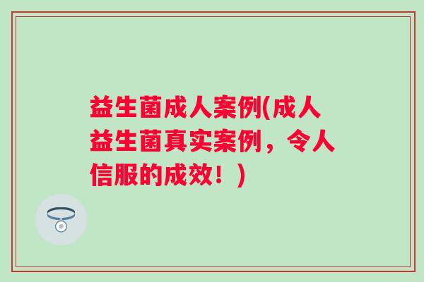 益生菌成人案例(成人益生菌真实案例，令人信服的成效！)