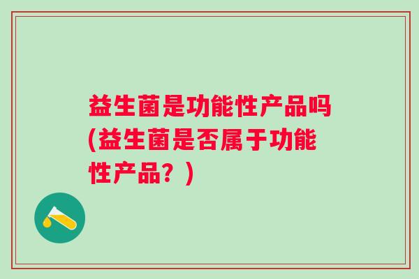 益生菌是功能性产品吗(益生菌是否属于功能性产品？)
