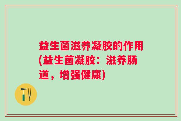 益生菌滋养凝胶的作用(益生菌凝胶：滋养肠道，增强健康)