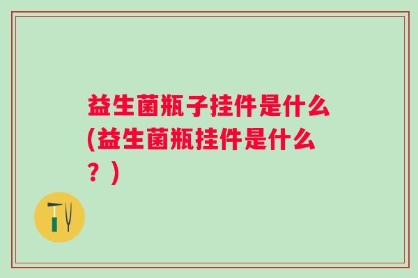 益生菌瓶子挂件是什么(益生菌瓶挂件是什么?) 益生菌瓶子挂件是什么(益生菌瓶挂件是什么?)